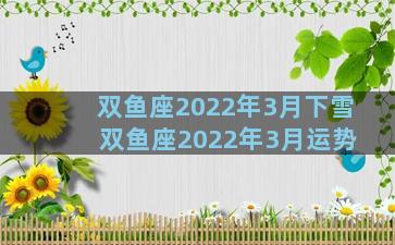 双鱼座2022年3月下雪 双鱼座2022年3月运势